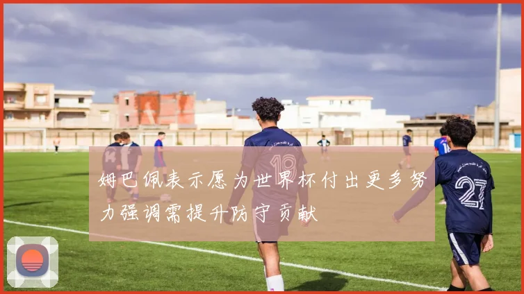 姆巴佩表示愿为世界杯付出更多努力强调需提升防守贡献