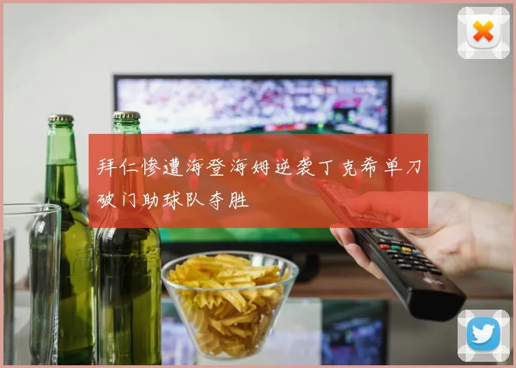拜仁惨遭海登海姆逆袭丁克希单刀破门助球队夺胜