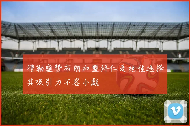 穆勒盛赞布朗加盟拜仁是绝佳选择其吸引力不容小觑