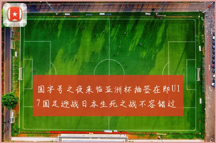 国字号之夜来临亚洲杯抽签在即U17国足迎战日本生死之战不容错过
