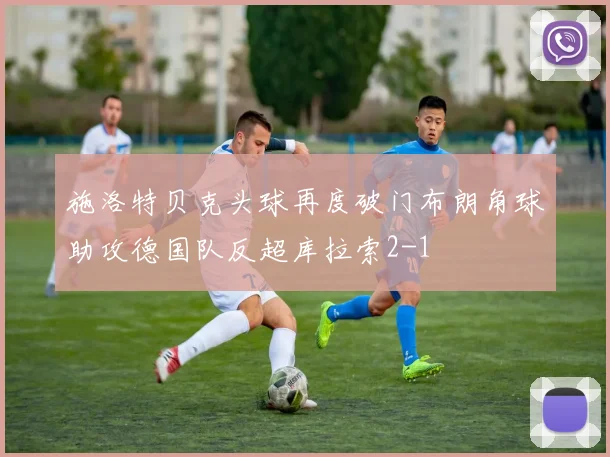 施洛特贝克头球再度破门布朗角球助攻德国队反超库拉索2-1