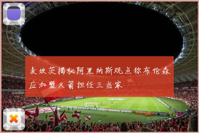 麦坎茨揭秘阿里纳斯观点称布伦森应加盟火箭担任三当家