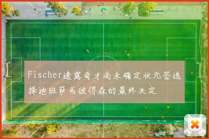Fischer透露奇才尚未确定状元签选择迪班萨或彼得森的最终决定