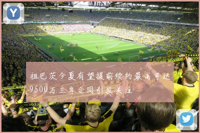 祖巴茨今夏有望提前续约最高可达9500万三年合同引发关注