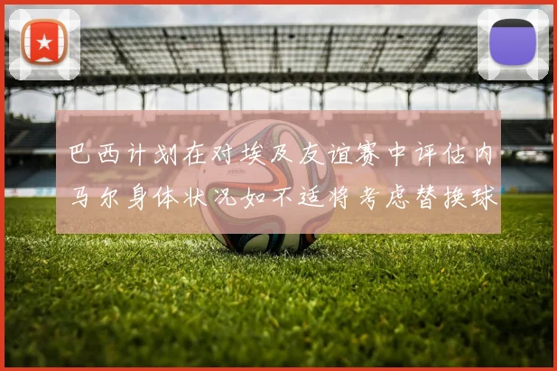 巴西计划在对埃及友谊赛中评估内马尔身体状况如不适将考虑替换球员