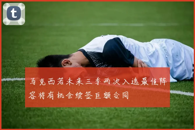 马克西若未来三季两次入选最佳阵容将有机会续签巨额合同