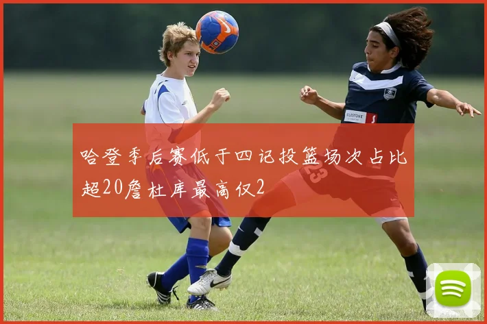 哈登季后赛低于四记投篮场次占比超20詹杜库最高仅2