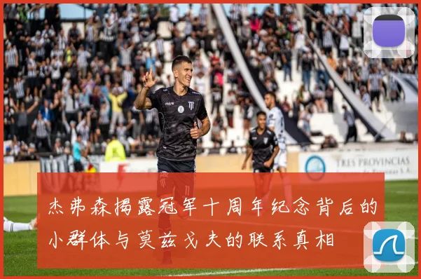 杰弗森揭露冠军十周年纪念背后的小群体与莫兹戈夫的联系真相