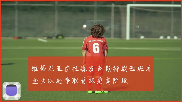 维蒂尼亚在社媒发声期待战西班牙全力以赴争取晋级更高阶段