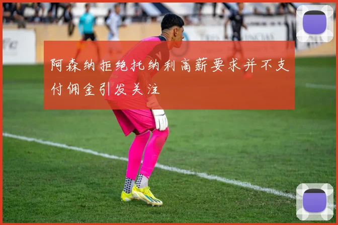 阿森纳拒绝托纳利高薪要求并不支付佣金引发关注