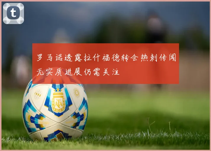 罗马诺透露拉什福德转会热刺传闻无实质进展仍需关注
