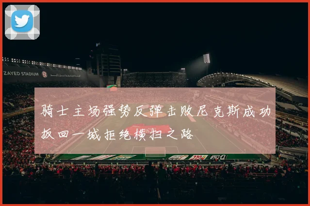 骑士主场强势反弹击败尼克斯成功扳回一城拒绝横扫之路