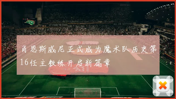 肖恩斯威尼正式成为魔术队历史第16任主教练开启新篇章